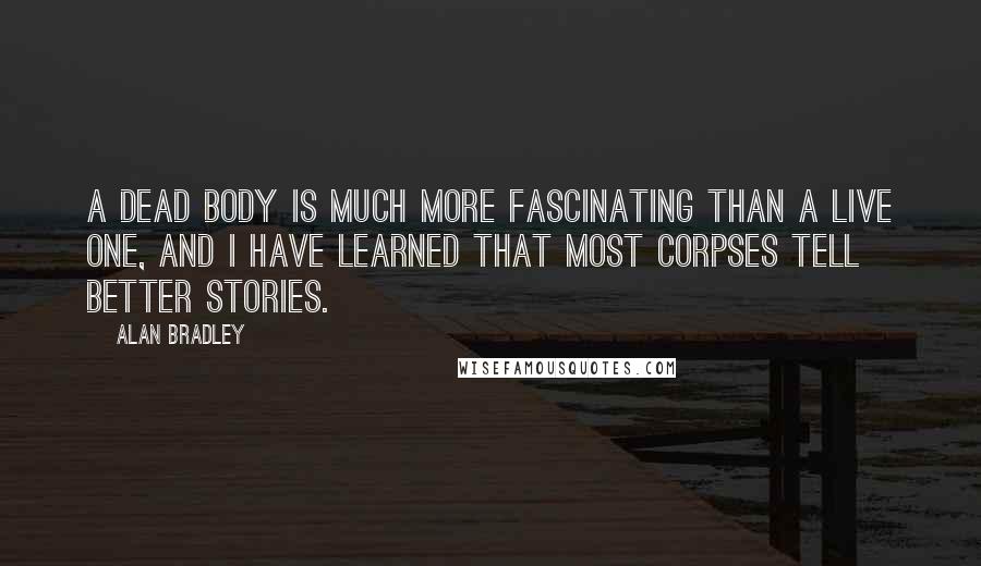 Alan Bradley Quotes: A dead body is much more fascinating than a live one, and I have learned that most corpses tell better stories.