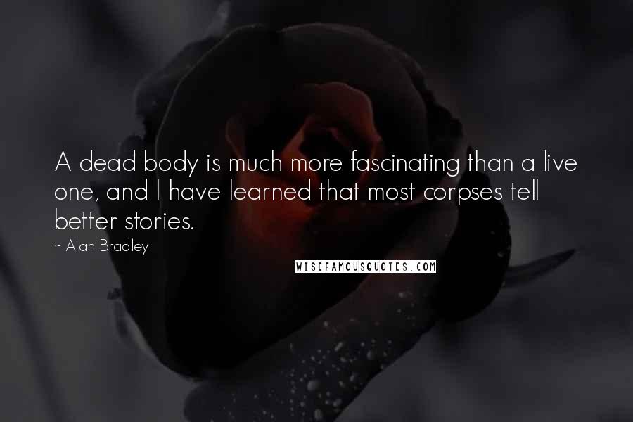 Alan Bradley Quotes: A dead body is much more fascinating than a live one, and I have learned that most corpses tell better stories.