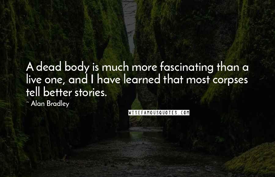 Alan Bradley Quotes: A dead body is much more fascinating than a live one, and I have learned that most corpses tell better stories.