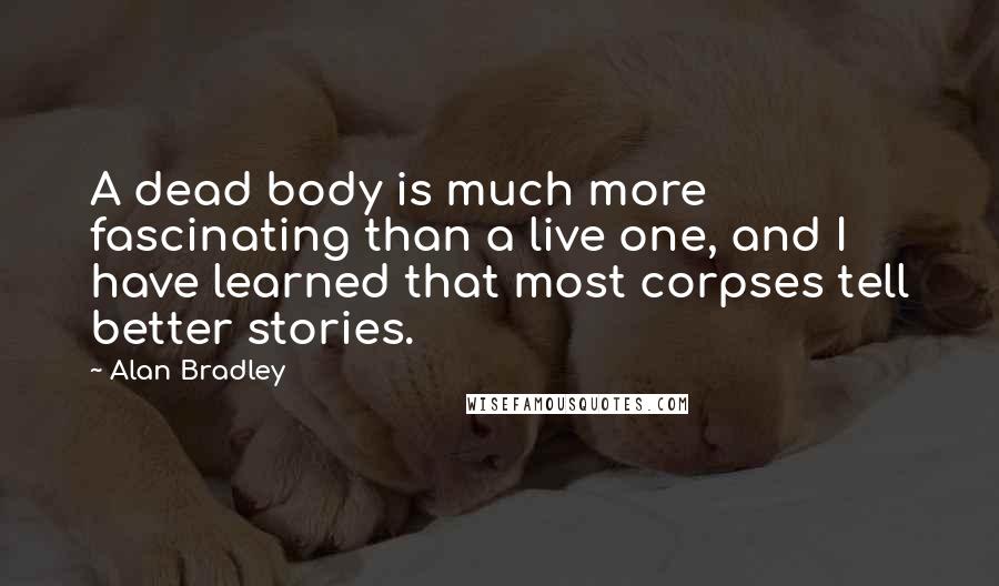 Alan Bradley Quotes: A dead body is much more fascinating than a live one, and I have learned that most corpses tell better stories.