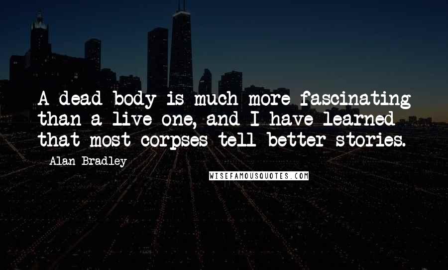 Alan Bradley Quotes: A dead body is much more fascinating than a live one, and I have learned that most corpses tell better stories.