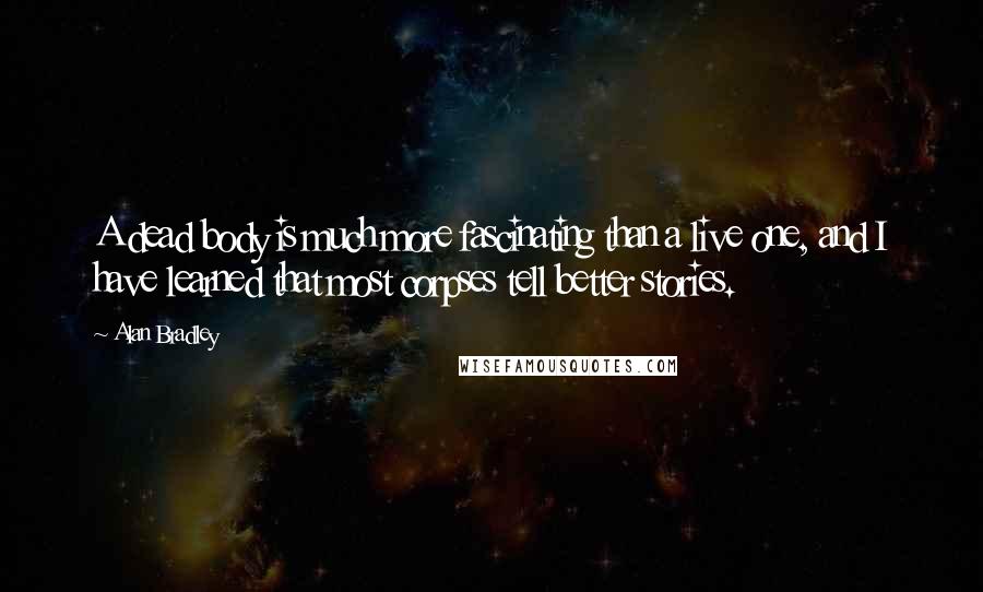 Alan Bradley Quotes: A dead body is much more fascinating than a live one, and I have learned that most corpses tell better stories.