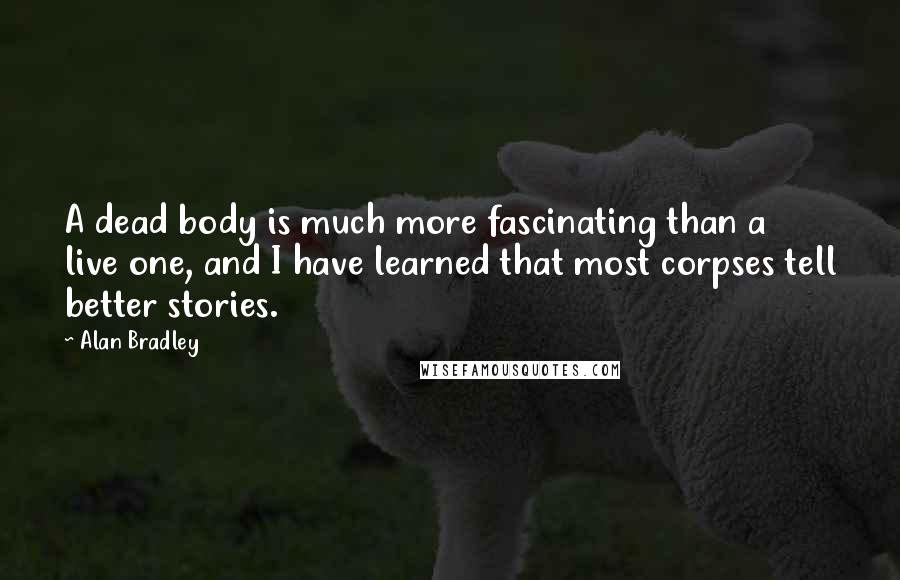 Alan Bradley Quotes: A dead body is much more fascinating than a live one, and I have learned that most corpses tell better stories.