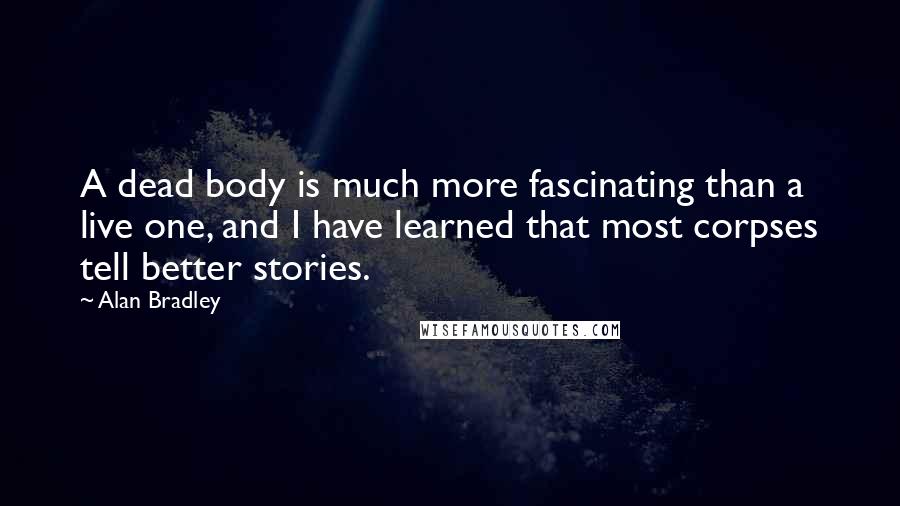 Alan Bradley Quotes: A dead body is much more fascinating than a live one, and I have learned that most corpses tell better stories.