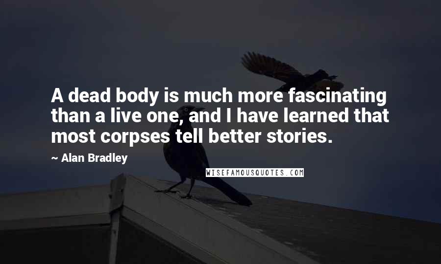 Alan Bradley Quotes: A dead body is much more fascinating than a live one, and I have learned that most corpses tell better stories.