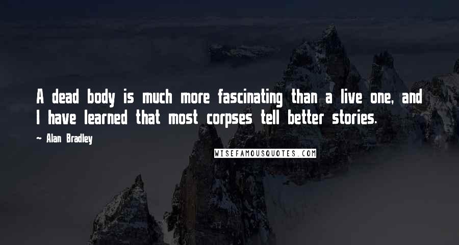 Alan Bradley Quotes: A dead body is much more fascinating than a live one, and I have learned that most corpses tell better stories.