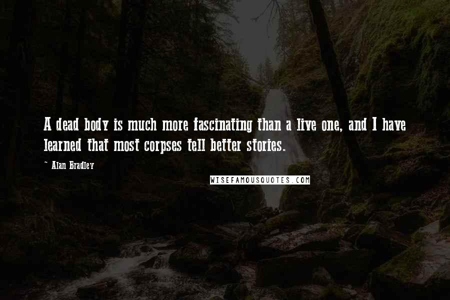 Alan Bradley Quotes: A dead body is much more fascinating than a live one, and I have learned that most corpses tell better stories.