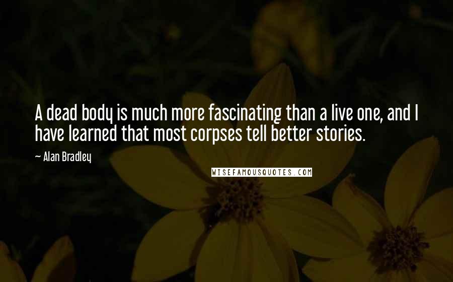 Alan Bradley Quotes: A dead body is much more fascinating than a live one, and I have learned that most corpses tell better stories.