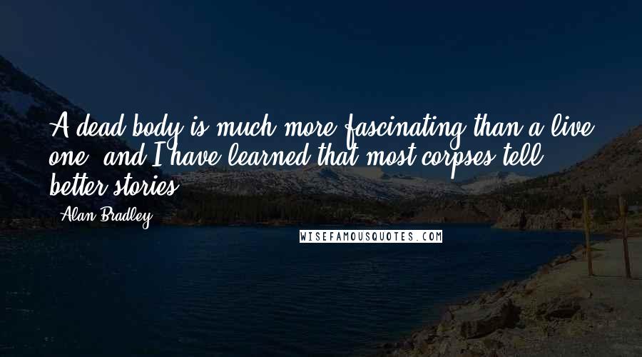 Alan Bradley Quotes: A dead body is much more fascinating than a live one, and I have learned that most corpses tell better stories.