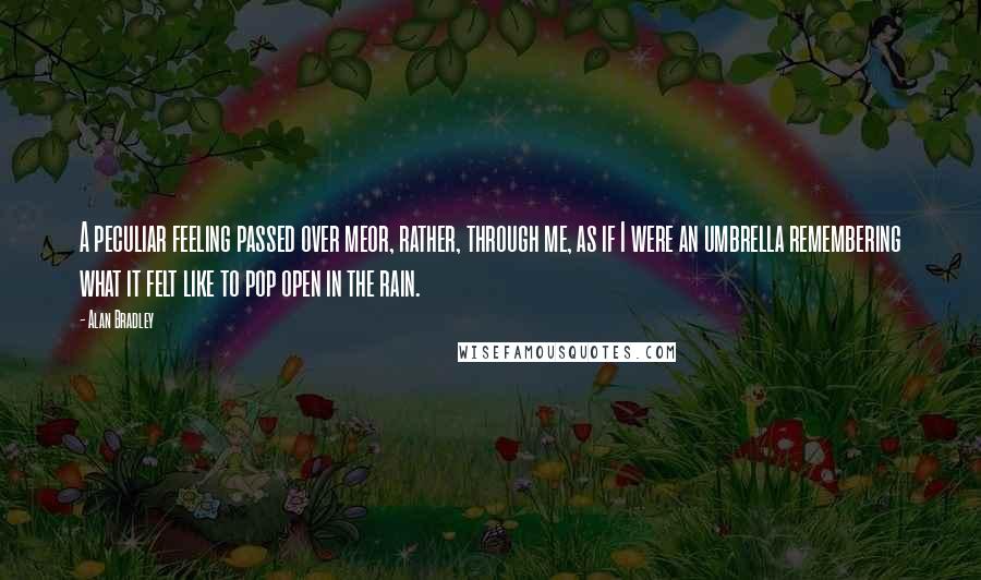 Alan Bradley Quotes: A peculiar feeling passed over meor, rather, through me, as if I were an umbrella remembering what it felt like to pop open in the rain.