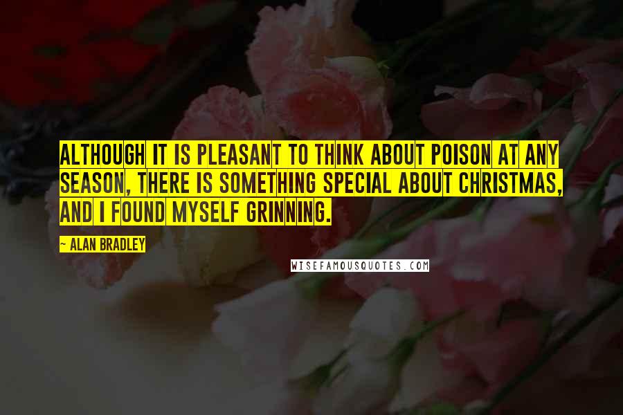 Alan Bradley Quotes: Although it is pleasant to think about poison at any season, there is something special about Christmas, and I found myself grinning.