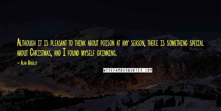 Alan Bradley Quotes: Although it is pleasant to think about poison at any season, there is something special about Christmas, and I found myself grinning.