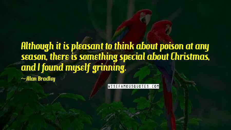 Alan Bradley Quotes: Although it is pleasant to think about poison at any season, there is something special about Christmas, and I found myself grinning.