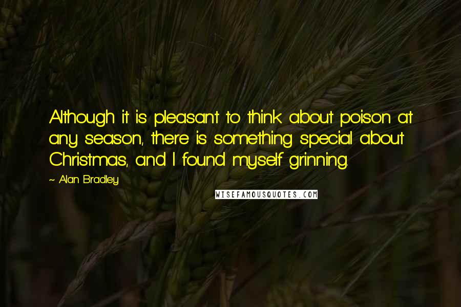 Alan Bradley Quotes: Although it is pleasant to think about poison at any season, there is something special about Christmas, and I found myself grinning.