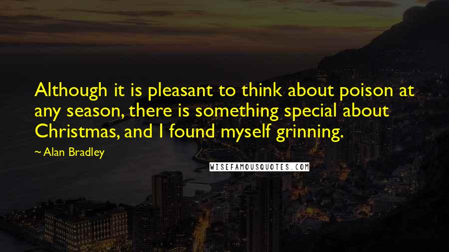 Alan Bradley Quotes: Although it is pleasant to think about poison at any season, there is something special about Christmas, and I found myself grinning.