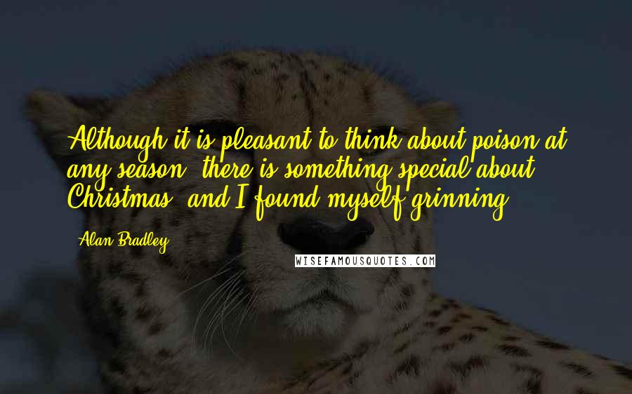 Alan Bradley Quotes: Although it is pleasant to think about poison at any season, there is something special about Christmas, and I found myself grinning.