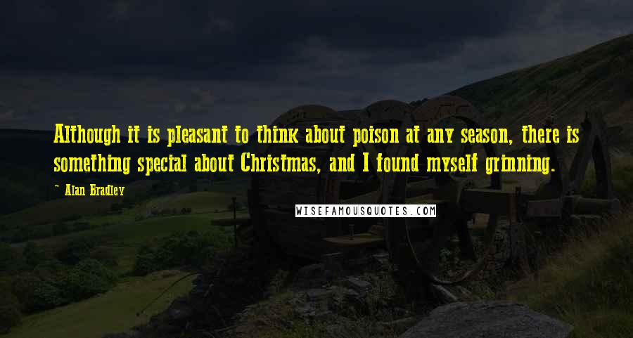 Alan Bradley Quotes: Although it is pleasant to think about poison at any season, there is something special about Christmas, and I found myself grinning.