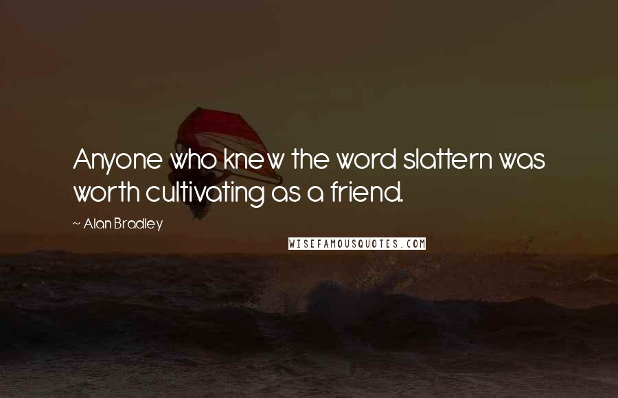 Alan Bradley Quotes: Anyone who knew the word slattern was worth cultivating as a friend.