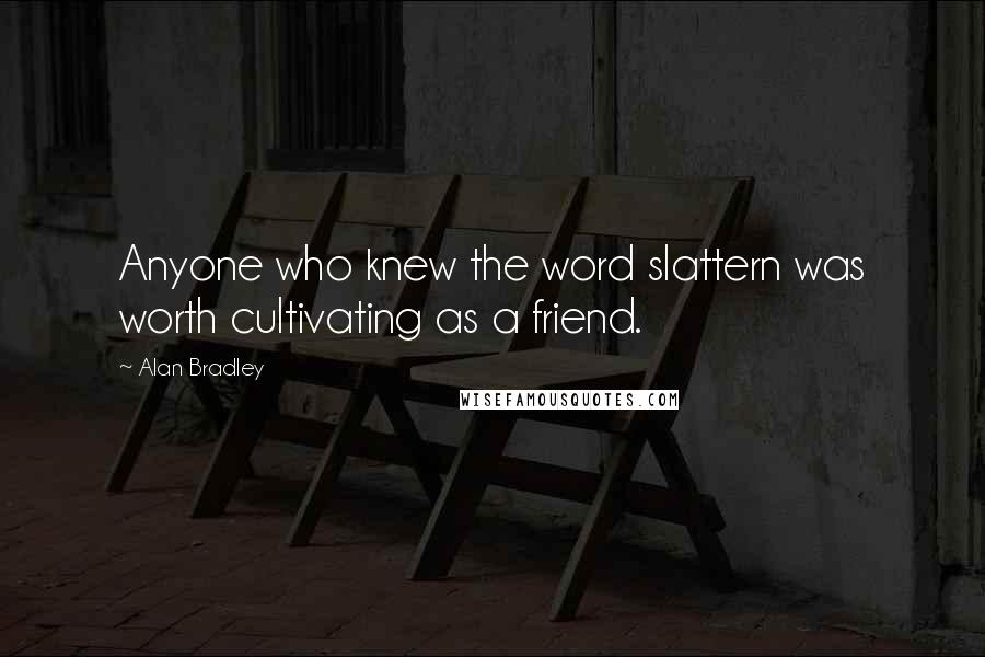 Alan Bradley Quotes: Anyone who knew the word slattern was worth cultivating as a friend.