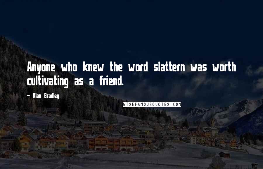 Alan Bradley Quotes: Anyone who knew the word slattern was worth cultivating as a friend.