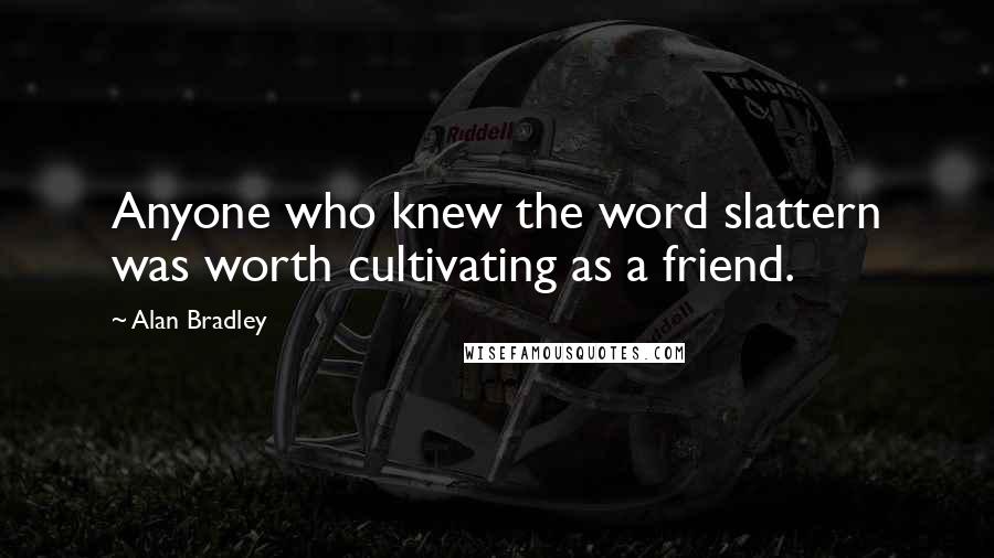 Alan Bradley Quotes: Anyone who knew the word slattern was worth cultivating as a friend.