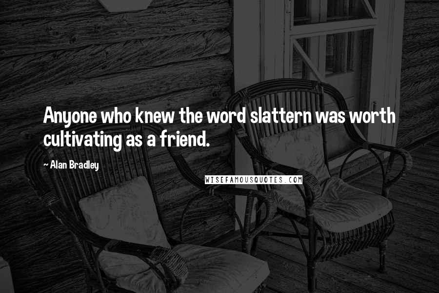 Alan Bradley Quotes: Anyone who knew the word slattern was worth cultivating as a friend.
