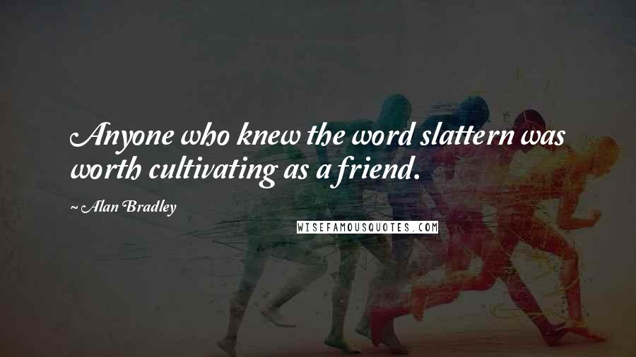 Alan Bradley Quotes: Anyone who knew the word slattern was worth cultivating as a friend.