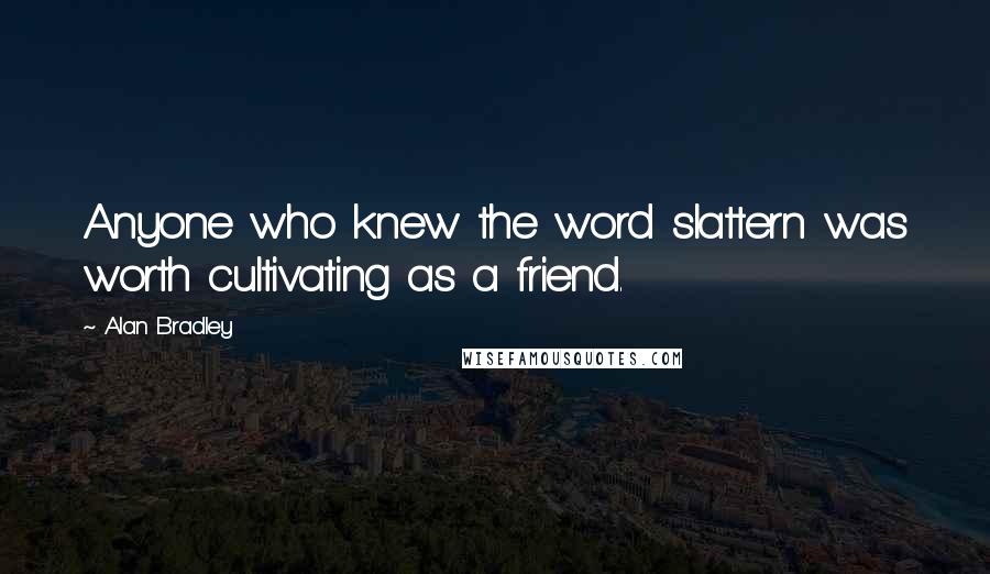 Alan Bradley Quotes: Anyone who knew the word slattern was worth cultivating as a friend.