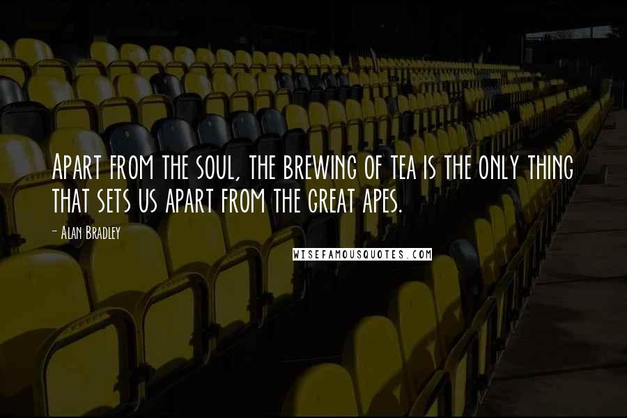 Alan Bradley Quotes: Apart from the soul, the brewing of tea is the only thing that sets us apart from the great apes.