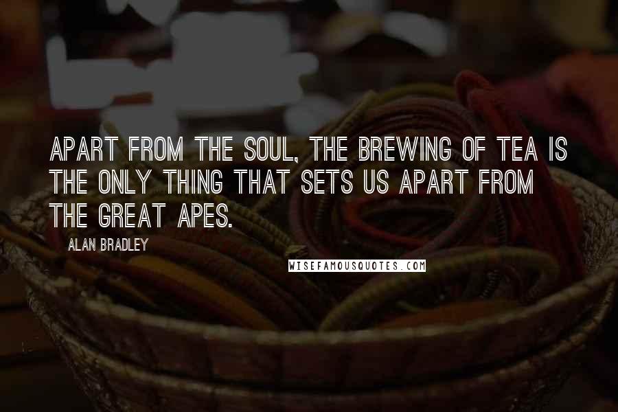 Alan Bradley Quotes: Apart from the soul, the brewing of tea is the only thing that sets us apart from the great apes.