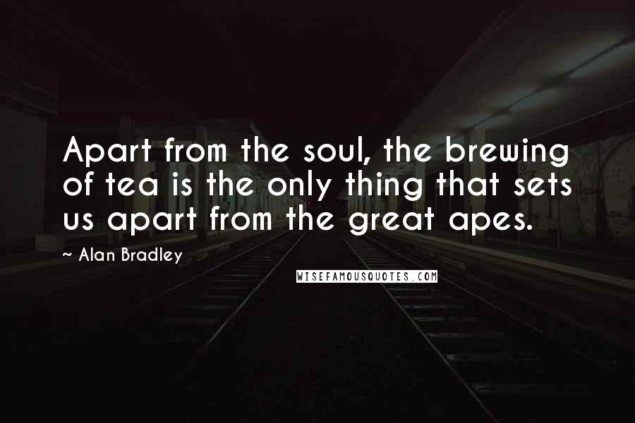 Alan Bradley Quotes: Apart from the soul, the brewing of tea is the only thing that sets us apart from the great apes.