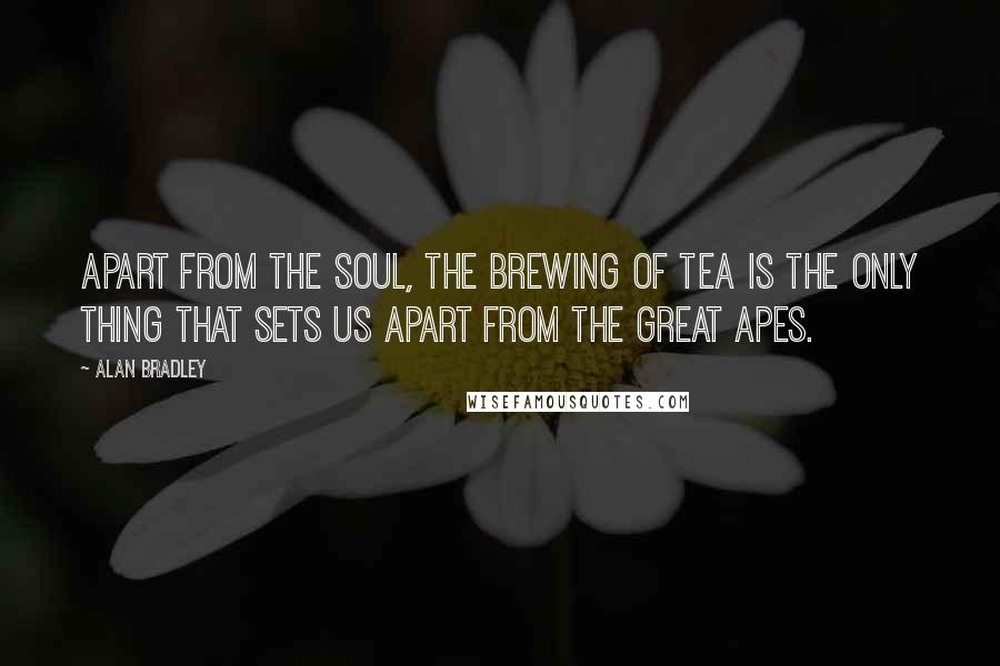 Alan Bradley Quotes: Apart from the soul, the brewing of tea is the only thing that sets us apart from the great apes.