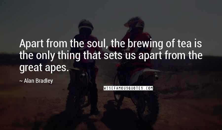 Alan Bradley Quotes: Apart from the soul, the brewing of tea is the only thing that sets us apart from the great apes.