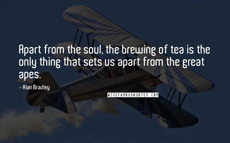 Alan Bradley Quotes: Apart from the soul, the brewing of tea is the only thing that sets us apart from the great apes.