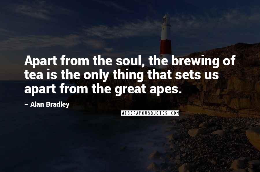 Alan Bradley Quotes: Apart from the soul, the brewing of tea is the only thing that sets us apart from the great apes.