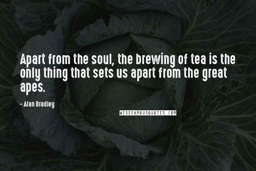 Alan Bradley Quotes: Apart from the soul, the brewing of tea is the only thing that sets us apart from the great apes.