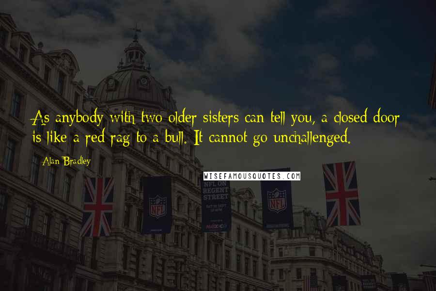 Alan Bradley Quotes: As anybody with two older sisters can tell you, a closed door is like a red rag to a bull. It cannot go unchallenged.