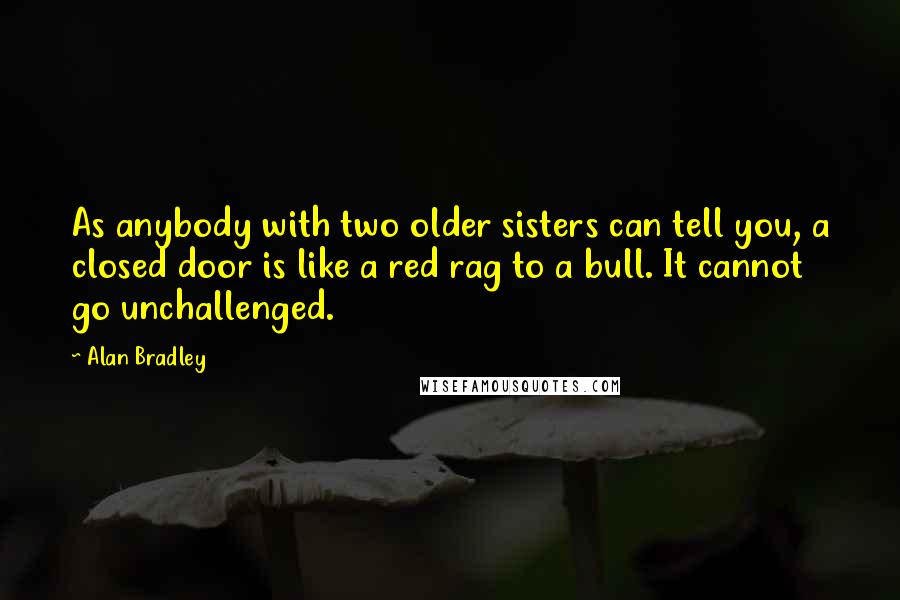 Alan Bradley Quotes: As anybody with two older sisters can tell you, a closed door is like a red rag to a bull. It cannot go unchallenged.