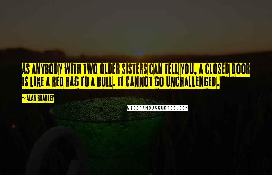 Alan Bradley Quotes: As anybody with two older sisters can tell you, a closed door is like a red rag to a bull. It cannot go unchallenged.