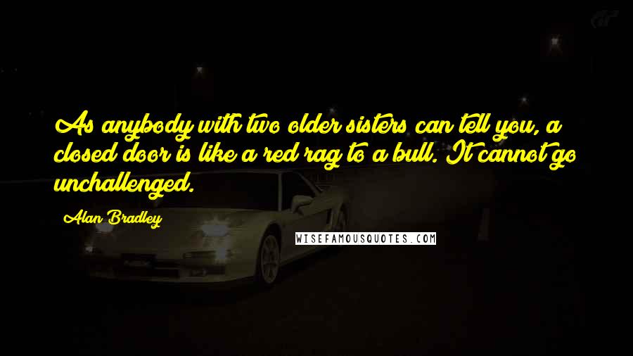 Alan Bradley Quotes: As anybody with two older sisters can tell you, a closed door is like a red rag to a bull. It cannot go unchallenged.