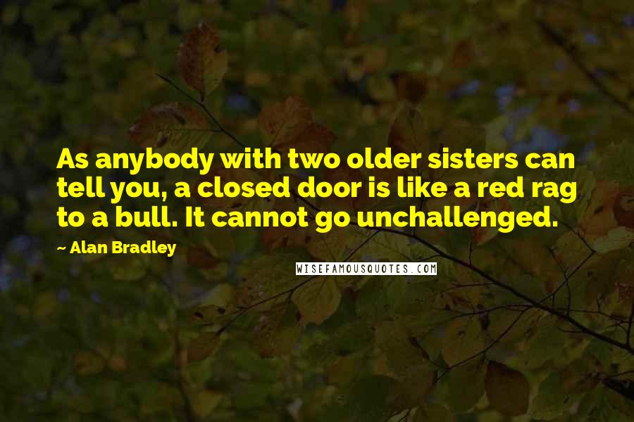 Alan Bradley Quotes: As anybody with two older sisters can tell you, a closed door is like a red rag to a bull. It cannot go unchallenged.