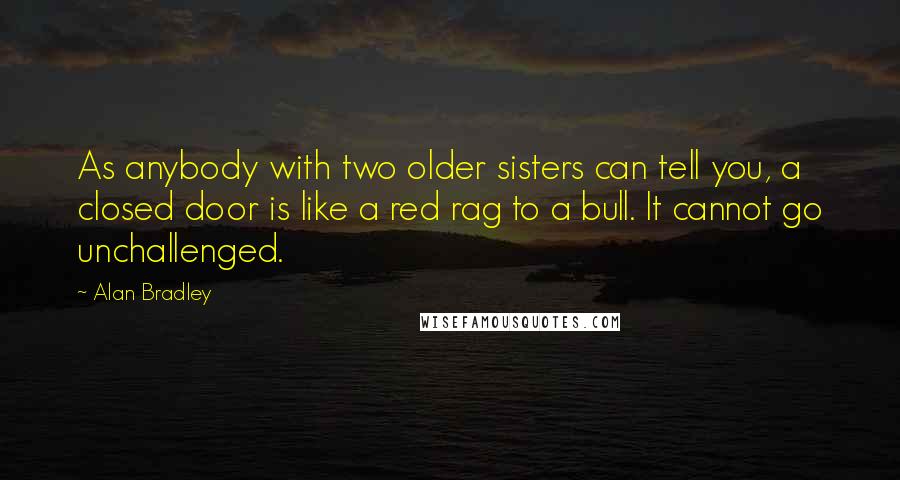 Alan Bradley Quotes: As anybody with two older sisters can tell you, a closed door is like a red rag to a bull. It cannot go unchallenged.