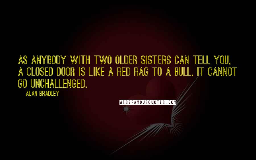 Alan Bradley Quotes: As anybody with two older sisters can tell you, a closed door is like a red rag to a bull. It cannot go unchallenged.