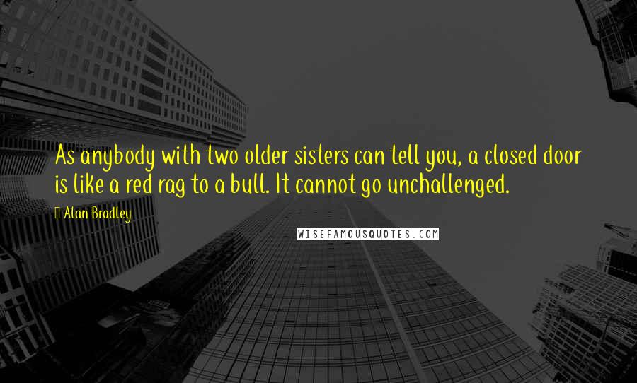 Alan Bradley Quotes: As anybody with two older sisters can tell you, a closed door is like a red rag to a bull. It cannot go unchallenged.