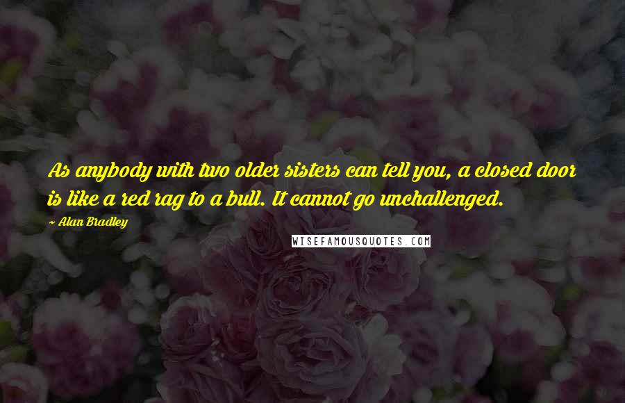 Alan Bradley Quotes: As anybody with two older sisters can tell you, a closed door is like a red rag to a bull. It cannot go unchallenged.