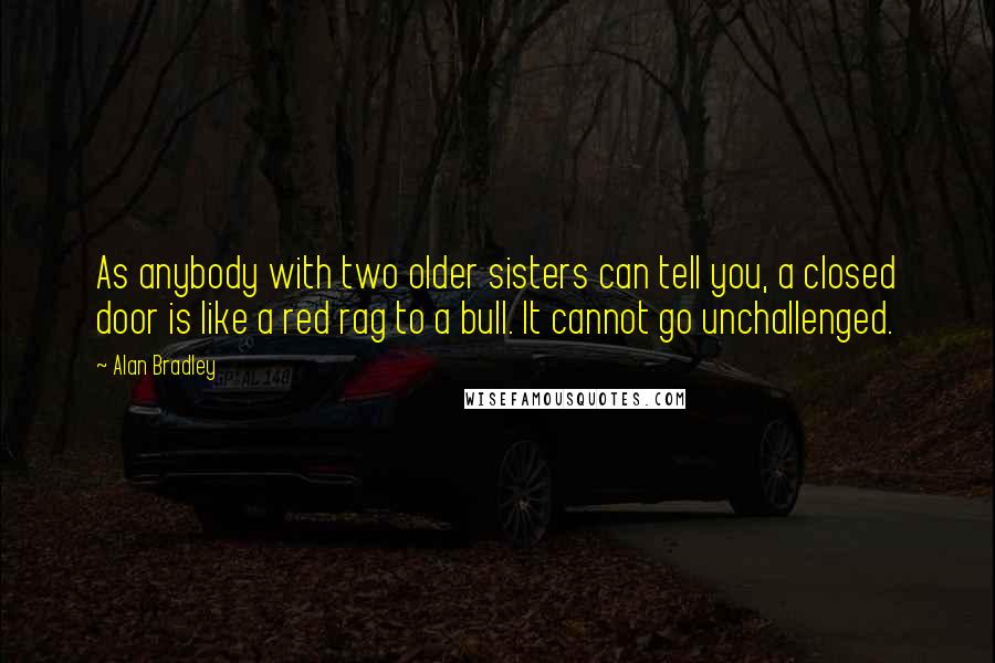 Alan Bradley Quotes: As anybody with two older sisters can tell you, a closed door is like a red rag to a bull. It cannot go unchallenged.