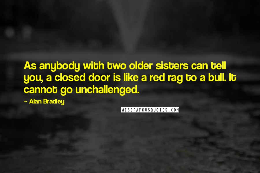 Alan Bradley Quotes: As anybody with two older sisters can tell you, a closed door is like a red rag to a bull. It cannot go unchallenged.