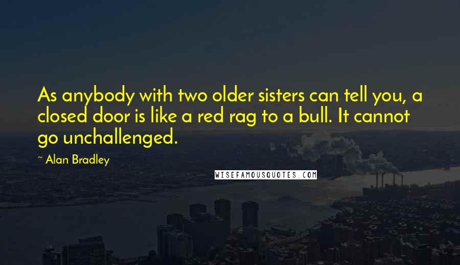 Alan Bradley Quotes: As anybody with two older sisters can tell you, a closed door is like a red rag to a bull. It cannot go unchallenged.