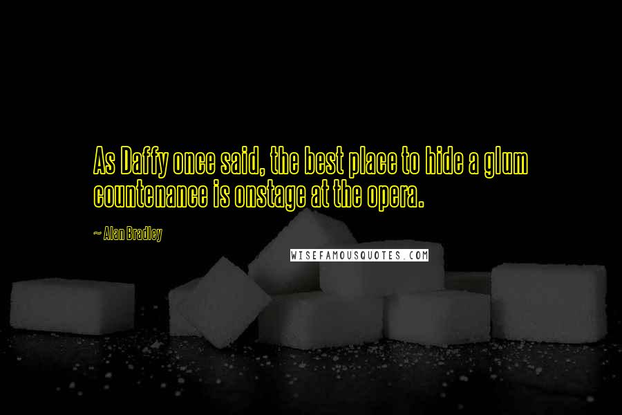 Alan Bradley Quotes: As Daffy once said, the best place to hide a glum countenance is onstage at the opera.