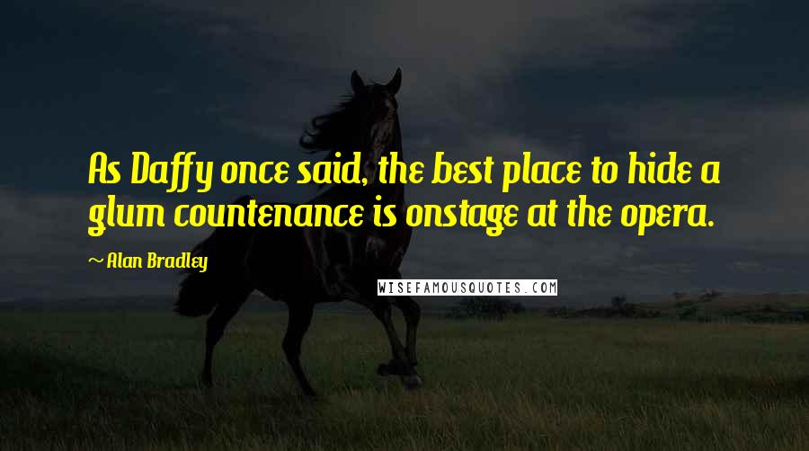 Alan Bradley Quotes: As Daffy once said, the best place to hide a glum countenance is onstage at the opera.
